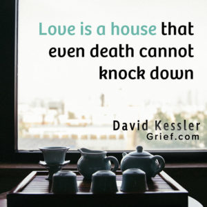Grief Quote 11 by David Kessler; Love is a house that even death cannot knock down.