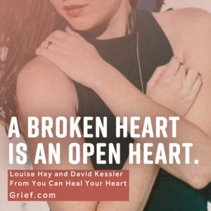 Grief Quote 4 by Louise Hay and David Kessler from book You Can Heal Your Heart; A broken heart is an open heart.