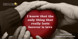 Grief Quote by Elisabeth Kubler-Ross and David Kessler from book On Grief and Grieving preface; I know that the only thing that really lasts forever is love.